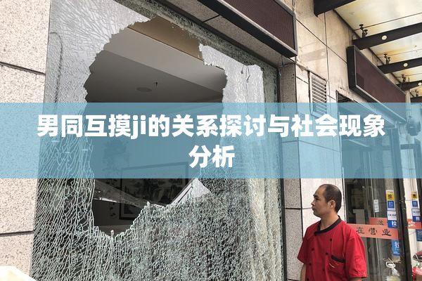 男同互摸ji的关系探讨与社会现象分析