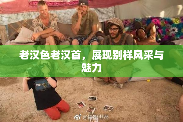 老汉色老汉首，展现别样风采与魅力