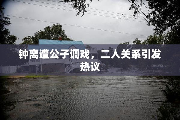 钟离遭公子调戏，二人关系引发热议