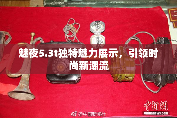 魅夜5.3t独特魅力展示，引领时尚新潮流