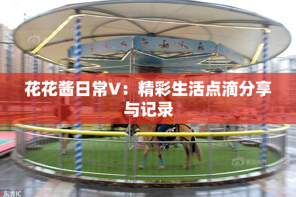 花花酱日常V：精彩生活点滴分享与记录