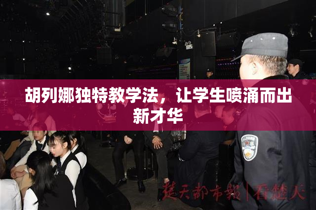 胡列娜独特教学法，让学生喷涌而出新才华