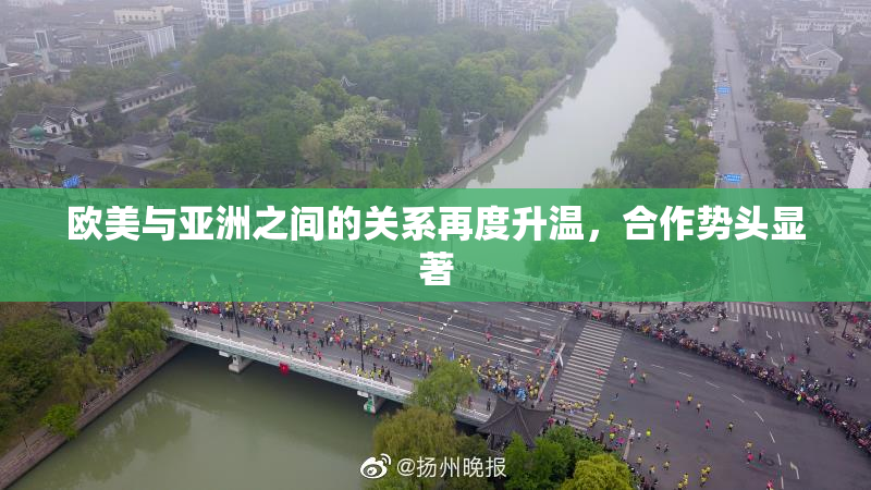 欧美与亚洲之间的关系再度升温，合作势头显著