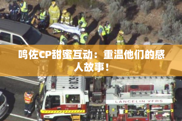 鸣佐CP甜蜜互动：重温他们的感人故事！