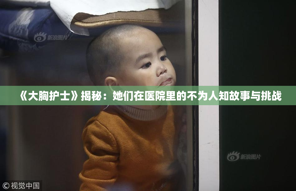 《大胸护士》揭秘：她们在医院里的不为人知故事与挑战