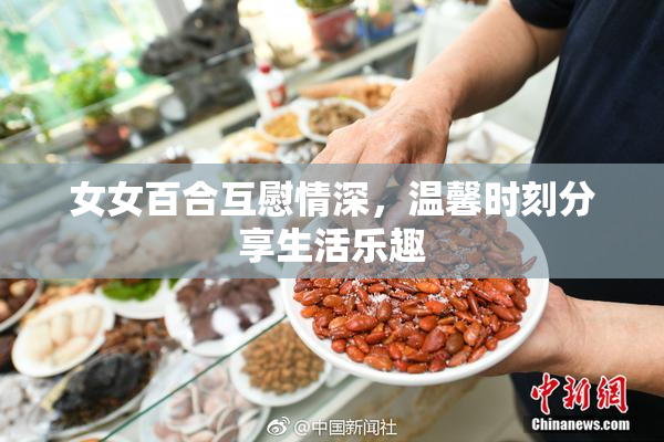 女女百合互慰情深，温馨时刻分享生活乐趣