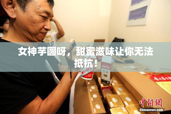 女神芋圆呀，甜蜜滋味让你无法抵抗！