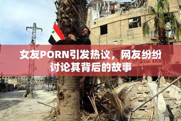 女友PORN引发热议，网友纷纷讨论其背后的故事