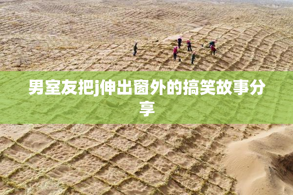 男室友把j伸出窗外的搞笑故事分享