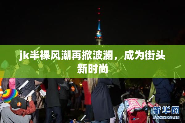 jk半裸风潮再掀波澜，成为街头新时尚