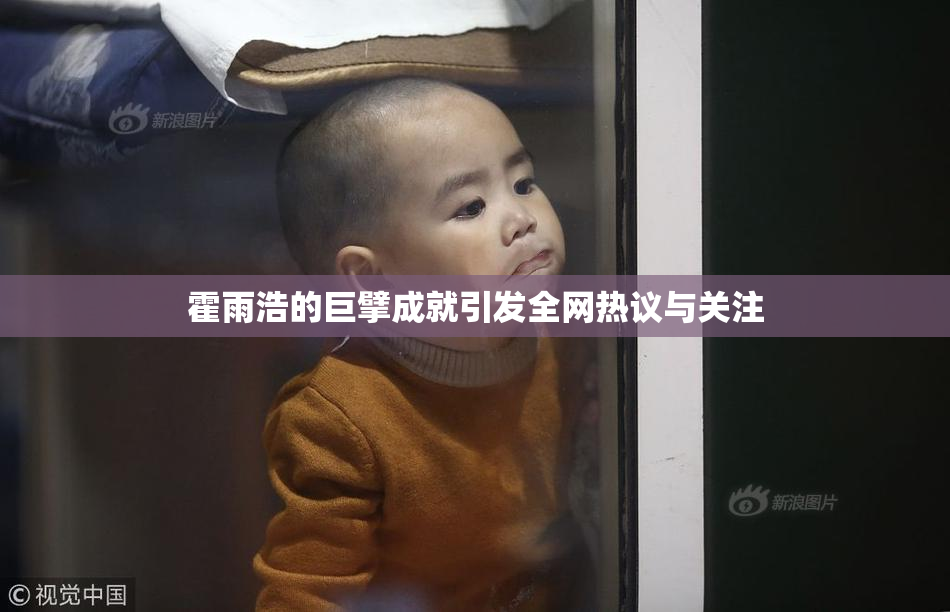 霍雨浩的巨擘成就引发全网热议与关注