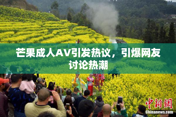 芒果成人AV引发热议，引爆网友讨论热潮