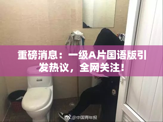 重磅消息：一级A片国语版引发热议，全网关注！
