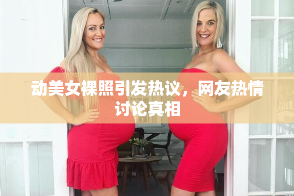 动美女裸照引发热议，网友热情讨论真相