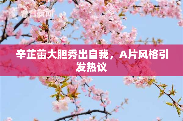 辛芷蕾大胆秀出自我，A片风格引发热议