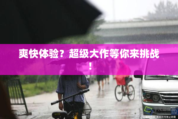 爽快体验？超级大作等你来挑战！