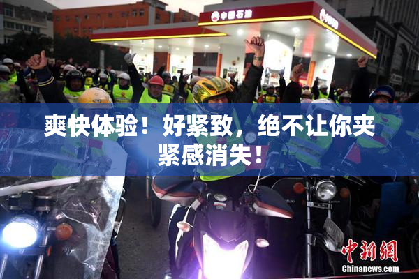 爽快体验！好紧致，绝不让你夹紧感消失！