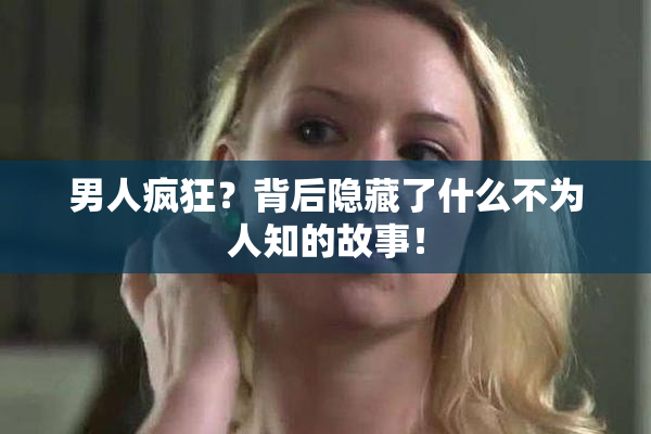 男人疯狂？背后隐藏了什么不为人知的故事！
