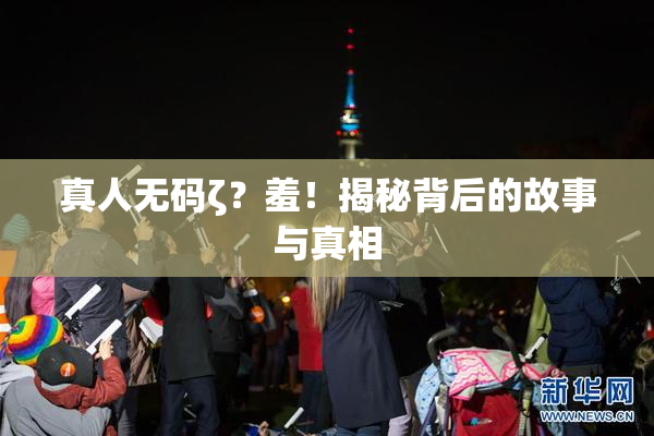 真人无码ζ？羞！揭秘背后的故事与真相