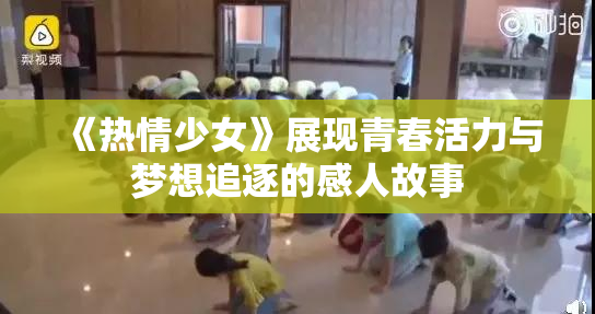 《热情少女》展现青春活力与梦想追逐的感人故事