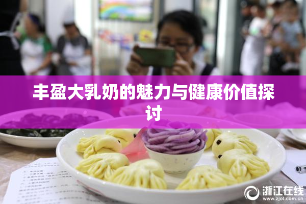 丰盈大乳奶的魅力与健康价值探讨