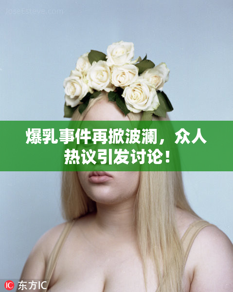 爆乳事件再掀波澜，众人热议引发讨论！