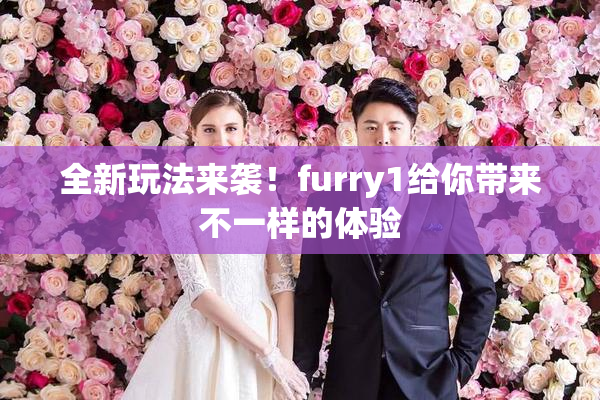 全新玩法来袭！furry1给你带来不一样的体验