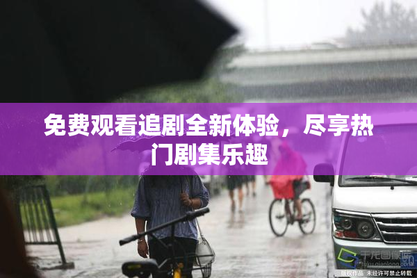 免费观看追剧全新体验，尽享热门剧集乐趣