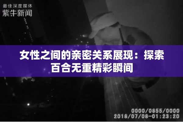 女性之间的亲密关系展现：探索百合无重精彩瞬间