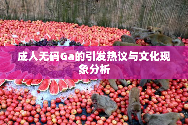成人无码Ga的引发热议与文化现象分析