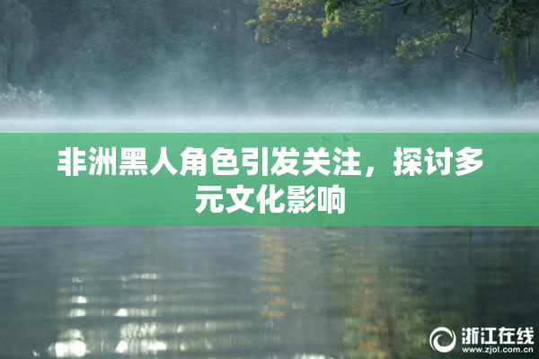 非洲黑人角色引发关注，探讨多元文化影响