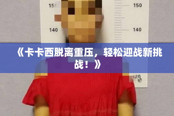 《卡卡西脱离重压，轻松迎战新挑战！》