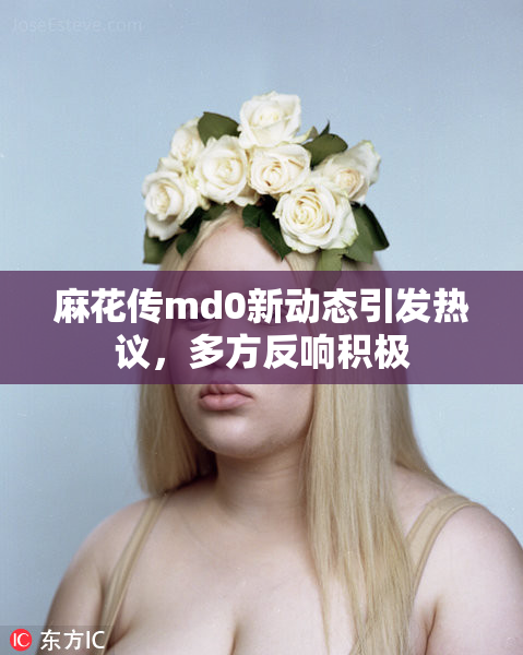 麻花传md0新动态引发热议，多方反响积极