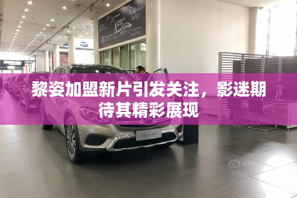 黎姿加盟新片引发关注，影迷期待其精彩展现