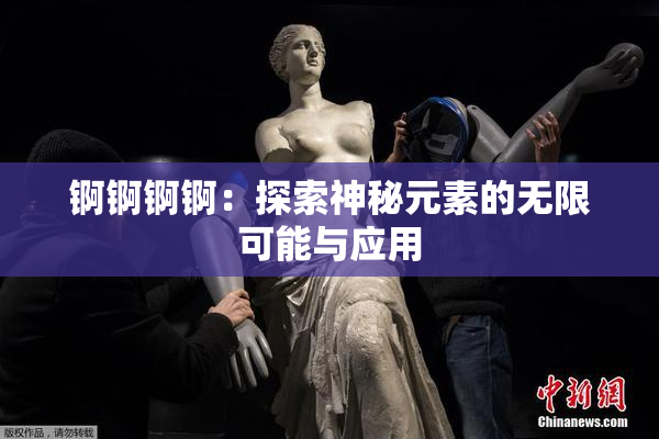 锕锕锕锕：探索神秘元素的无限可能与应用