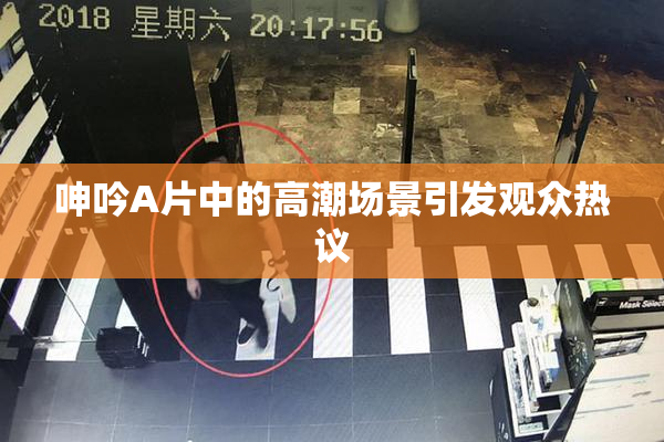 呻吟A片中的高潮场景引发观众热议