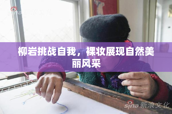 柳岩挑战自我，裸妆展现自然美丽风采
