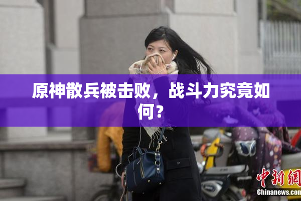 原神散兵被击败，战斗力究竟如何？