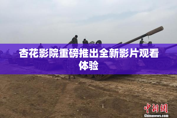杏花影院重磅推出全新影片观看体验