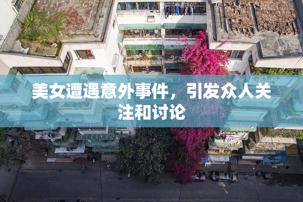 美女遭遇意外事件，引发众人关注和讨论