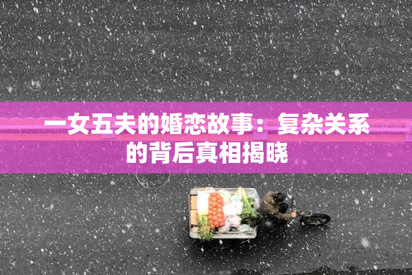 一女五夫的婚恋故事：复杂关系的背后真相揭晓