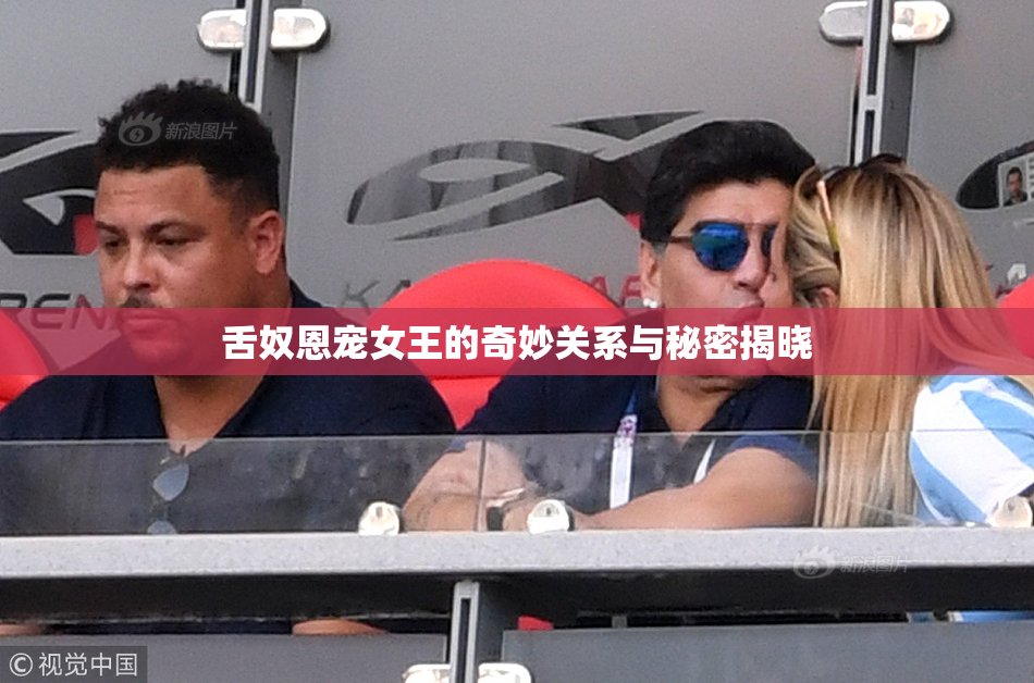 舌奴恩宠女王的奇妙关系与秘密揭晓