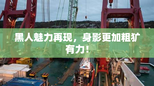 黑人魅力再现，身影更加粗犷有力！