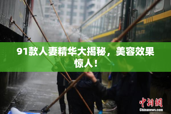 91款人妻精华大揭秘，美容效果惊人！