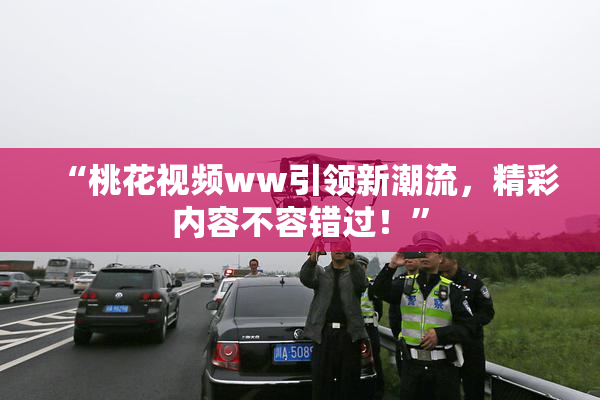 “桃花视频ww引领新潮流，精彩内容不容错过！”