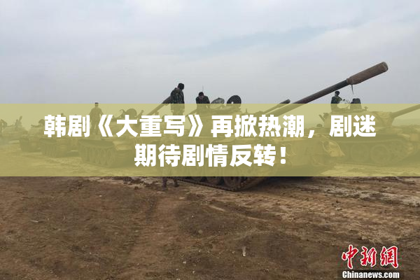 韩剧《大重写》再掀热潮，剧迷期待剧情反转！