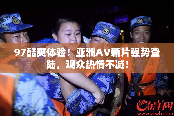 97酷爽体验！亚洲AV新片强势登陆，观众热情不减！