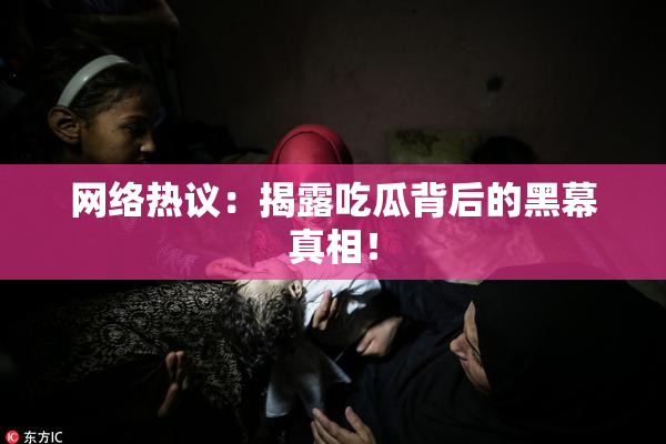 网络热议：揭露吃瓜背后的黑幕真相！