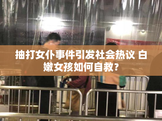 抽打女仆事件引发社会热议 白嫩女孩如何自救？