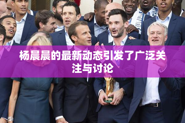 杨晨晨的最新动态引发了广泛关注与讨论